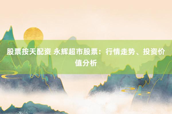 股票按天配资 永辉超市股票：行情走势、投资价值分析