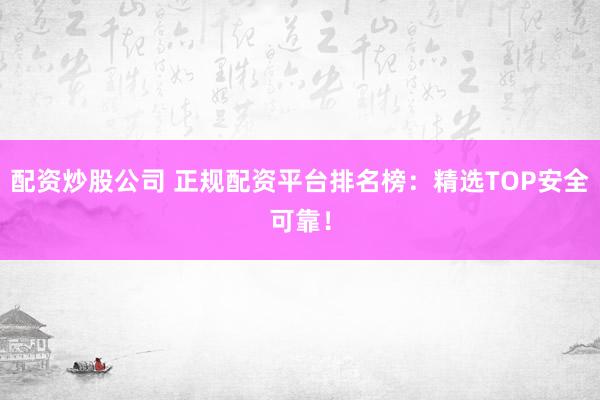 配资炒股公司 正规配资平台排名榜：精选TOP安全可靠！