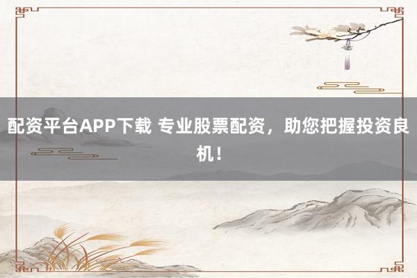 配资平台APP下载 专业股票配资，助您把握投资良机！