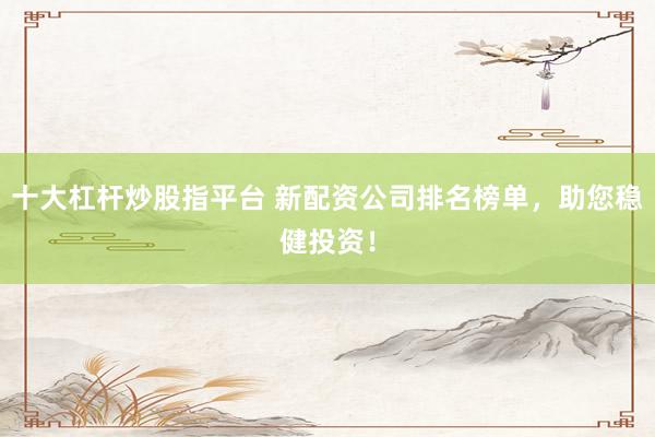 十大杠杆炒股指平台 新配资公司排名榜单，助您稳健投资！