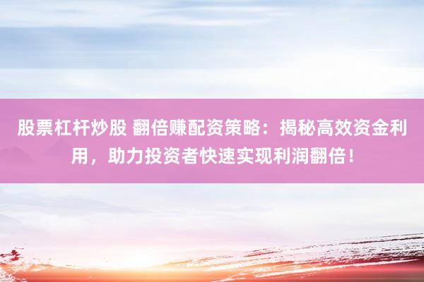 股票杠杆炒股 翻倍赚配资策略：揭秘高效资金利用，助力投资者快速实现利润翻倍！