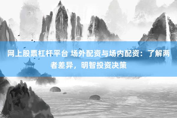 网上股票杠杆平台 场外配资与场内配资：了解两者差异，明智投资决策