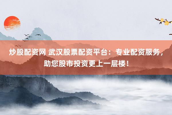 炒股配资网 武汉股票配资平台：专业配资服务，助您股市投资更上一层楼！