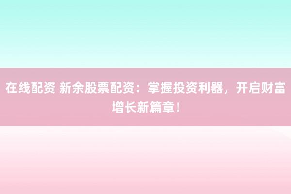 在线配资 新余股票配资：掌握投资利器，开启财富增长新篇章！