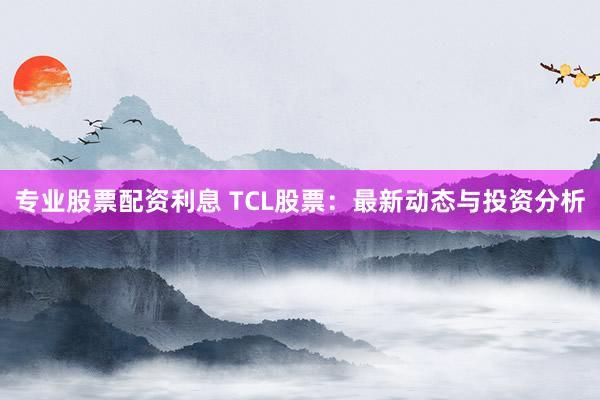专业股票配资利息 TCL股票：最新动态与投资分析