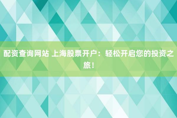配资查询网站 上海股票开户：轻松开启您的投资之旅！