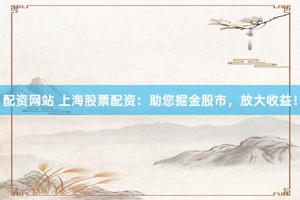 配资网站 上海股票配资：助您掘金股市，放大收益！