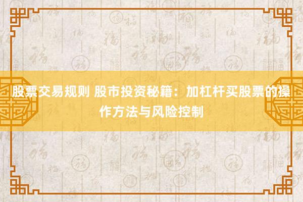 股票交易规则 股市投资秘籍：加杠杆买股票的操作方法与风险控制