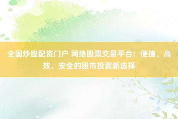 全国炒股配资门户 网络股票交易平台：便捷、高效、安全的股市投资新选择