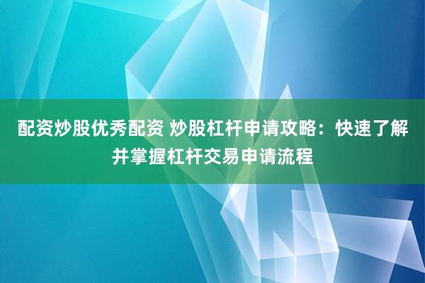 配资炒股优秀配资 炒股杠杆申请攻略：快速了解并掌握杠杆交易申请流程