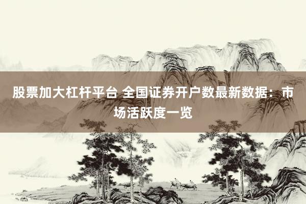 股票加大杠杆平台 全国证券开户数最新数据：市场活跃度一览