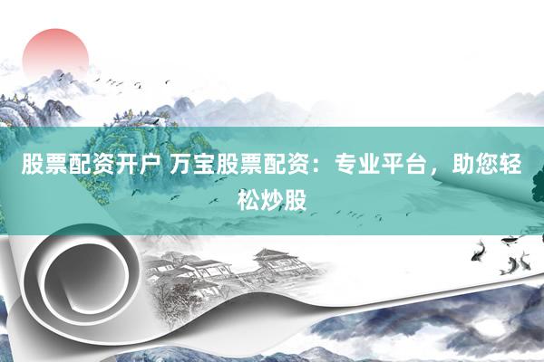 股票配资开户 万宝股票配资：专业平台，助您轻松炒股