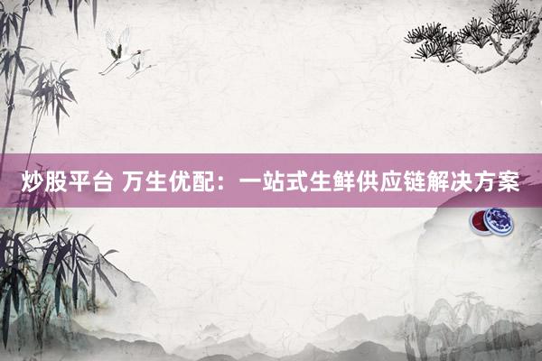 炒股平台 万生优配：一站式生鲜供应链解决方案