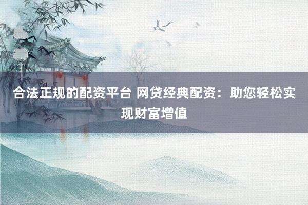 合法正规的配资平台 网贷经典配资：助您轻松实现财富增值