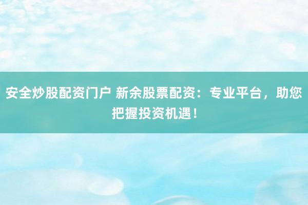 安全炒股配资门户 新余股票配资：专业平台，助您把握投资机遇！
