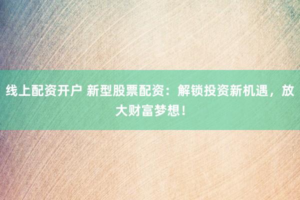 线上配资开户 新型股票配资：解锁投资新机遇，放大财富梦想！