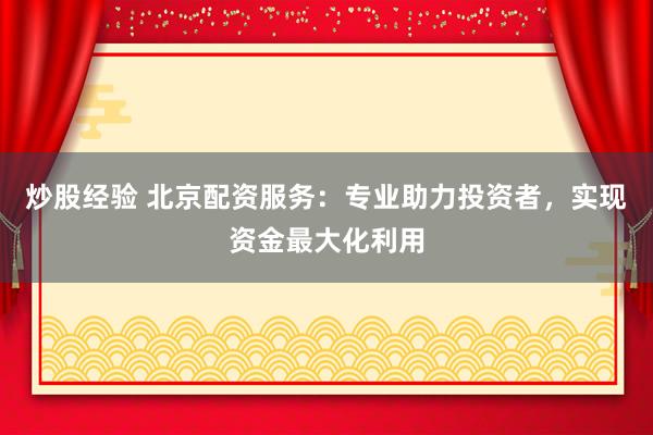 炒股经验 北京配资服务：专业助力投资者，实现资金最大化利用
