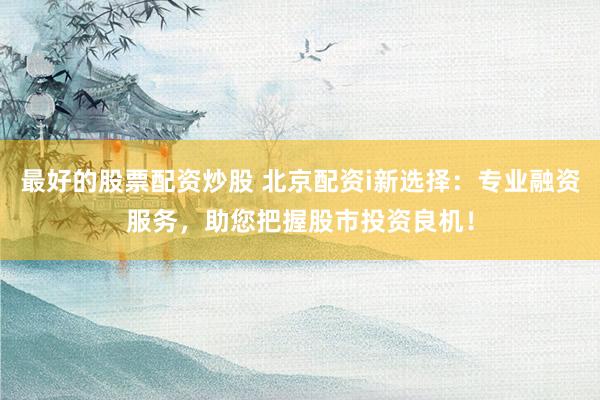 最好的股票配资炒股 北京配资i新选择：专业融资服务，助您把握股市投资良机！