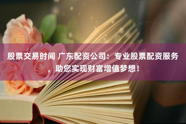 股票交易时间 广东配资公司：专业股票配资服务，助您实现财富增值梦想！