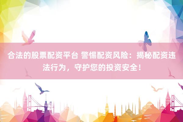 合法的股票配资平台 警惕配资风险：揭秘配资违法行为，守护您的投资安全！