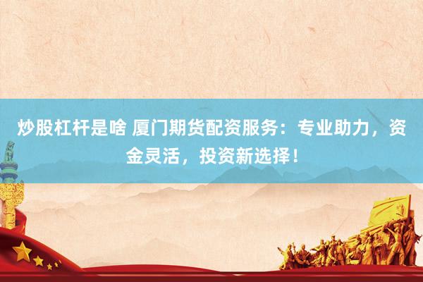 炒股杠杆是啥 厦门期货配资服务：专业助力，资金灵活，投资新选择！
