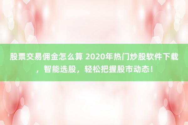 股票交易佣金怎么算 2020年热门炒股软件下载，智能选股，轻松把握股市动态！