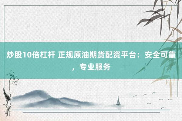 炒股10倍杠杆 正规原油期货配资平台：安全可靠，专业服务