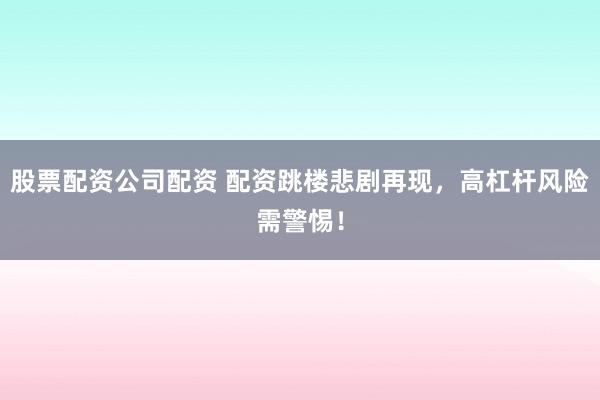 股票配资公司配资 配资跳楼悲剧再现，高杠杆风险需警惕！