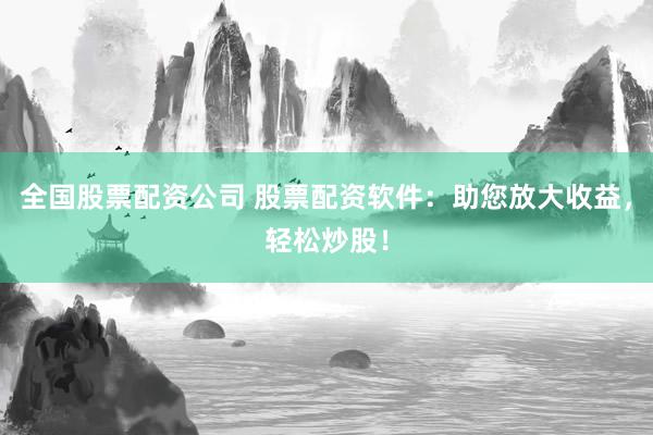 全国股票配资公司 股票配资软件：助您放大收益，轻松炒股！