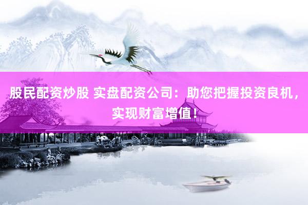 股民配资炒股 实盘配资公司：助您把握投资良机，实现财富增值！