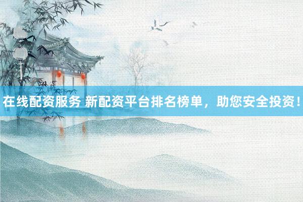 在线配资服务 新配资平台排名榜单，助您安全投资！