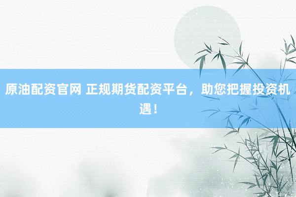 原油配资官网 正规期货配资平台，助您把握投资机遇！