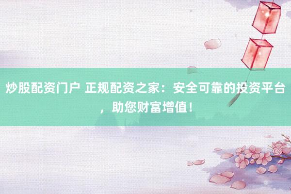 炒股配资门户 正规配资之家：安全可靠的投资平台，助您财富增值！