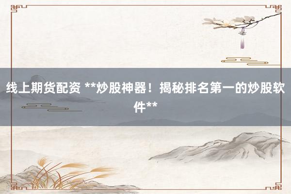 线上期货配资 **炒股神器！揭秘排名第一的炒股软件**