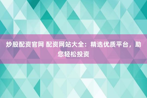 炒股配资官网 配资网站大全：精选优质平台，助您轻松投资