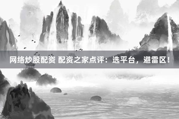 网络炒股配资 配资之家点评：选平台，避雷区！