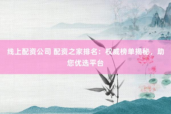 线上配资公司 配资之家排名：权威榜单揭秘，助您优选平台