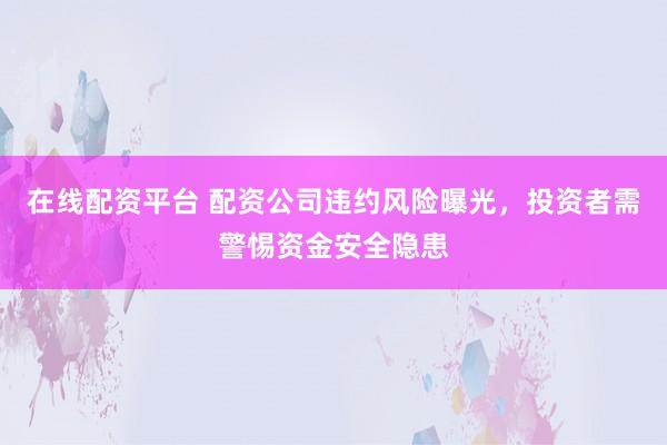 在线配资平台 配资公司违约风险曝光，投资者需警惕资金安全隐患