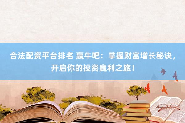 合法配资平台排名 赢牛吧：掌握财富增长秘诀，开启你的投资赢利之旅！
