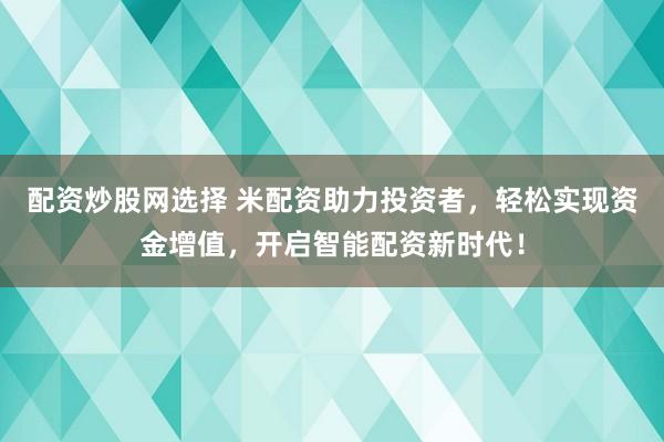 配资炒股网选择 米配资助力投资者，轻松实现资金增值，开启智能配资新时代！