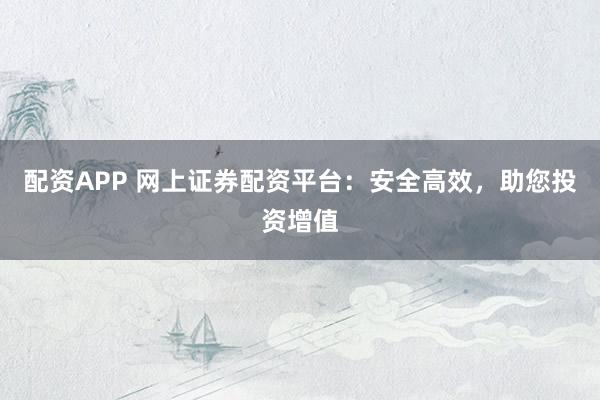 配资APP 网上证券配资平台：安全高效，助您投资增值