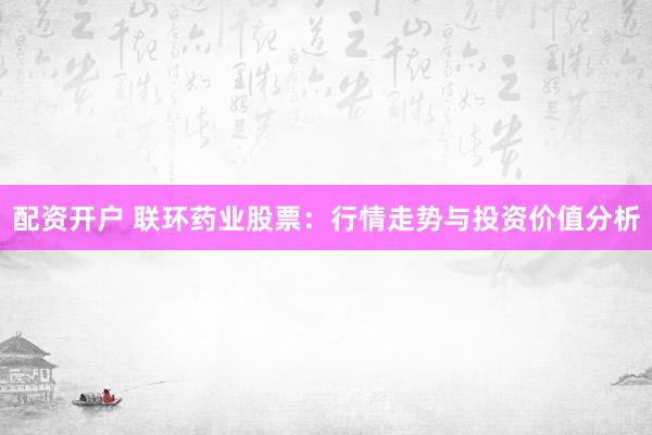 配资开户 联环药业股票：行情走势与投资价值分析
