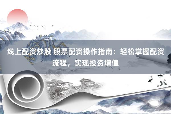 线上配资炒股 股票配资操作指南：轻松掌握配资流程，实现投资增值