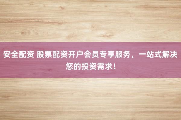 安全配资 股票配资开户会员专享服务，一站式解决您的投资需求！