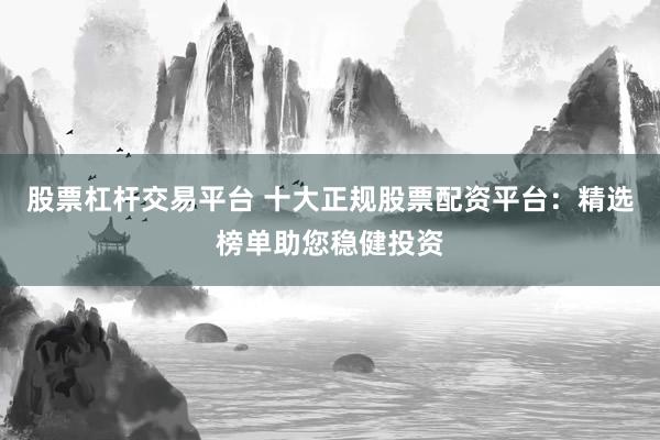 股票杠杆交易平台 十大正规股票配资平台：精选榜单助您稳健投资