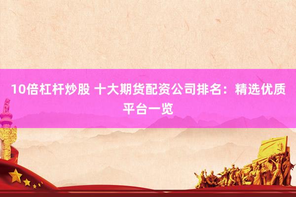 10倍杠杆炒股 十大期货配资公司排名：精选优质平台一览