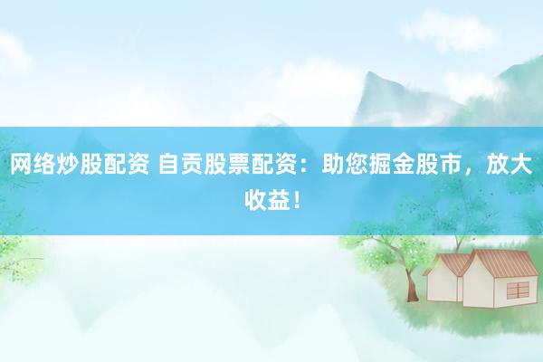 网络炒股配资 自贡股票配资：助您掘金股市，放大收益！