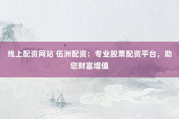 线上配资网站 伍洲配资：专业股票配资平台，助您财富增值