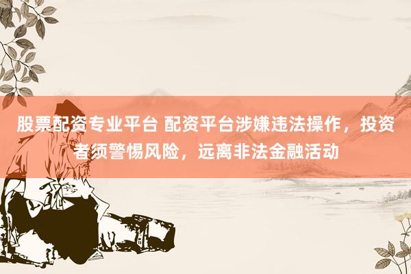股票配资专业平台 配资平台涉嫌违法操作，投资者须警惕风险，远离非法金融活动