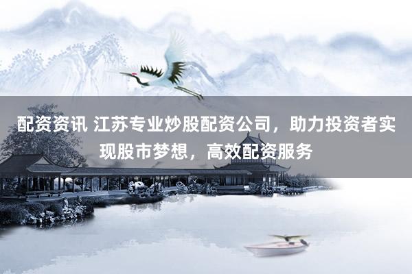 配资资讯 江苏专业炒股配资公司，助力投资者实现股市梦想，高效配资服务